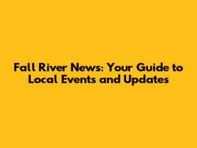 Fall River News: Your Guide to Local Events and Updates
