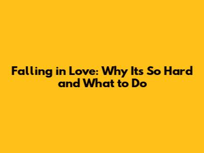 Falling in Love: Why It's So Hard and What to Do