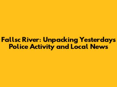 Fallsc River: Unpacking Yesterday's Police Activity and Local News