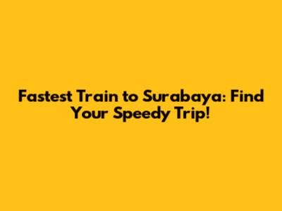 Fastest Train to Surabaya: Find Your Speedy Trip!