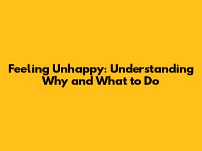 Feeling Unhappy: Understanding Why and What to Do