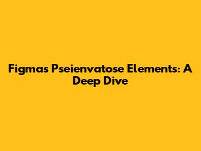 Figma's Pseienvatose Elements: A Deep Dive
