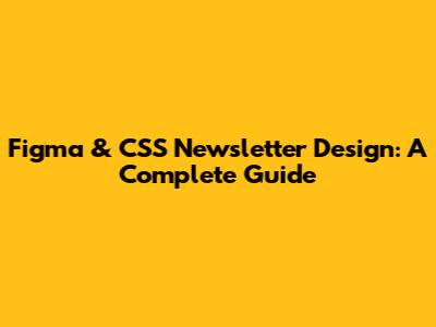 Figma & CSS Newsletter Design: A Complete Guide