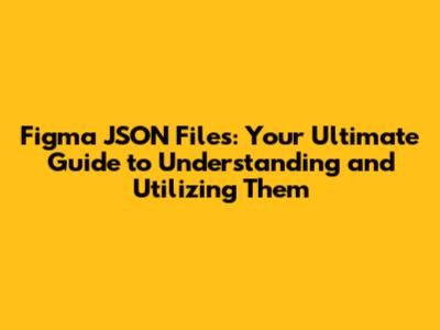 Figma JSON Files: Your Ultimate Guide to Understanding and Utilizing Them