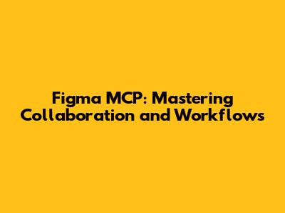 Figma MCP: Mastering Collaboration and Workflows