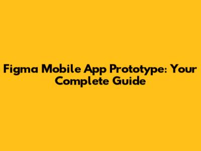 Figma Mobile App Prototype: Your Complete Guide