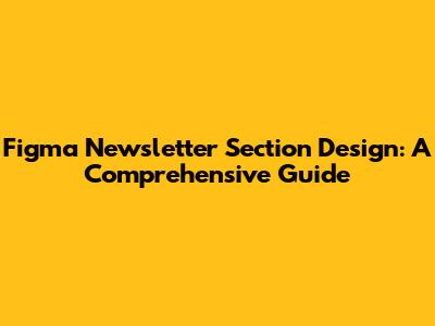 Figma Newsletter Section Design: A Comprehensive Guide