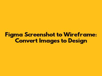 Figma Screenshot to Wireframe: Convert Images to Design