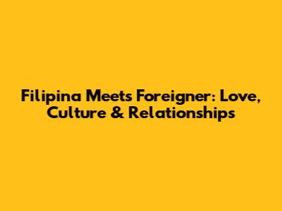 Filipina Meets Foreigner: Love, Culture & Relationships