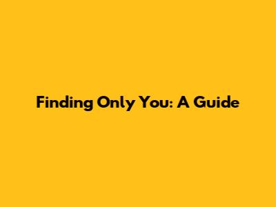 Finding 'Only You': A Guide