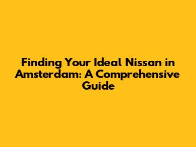 Finding Your Ideal Nissan in Amsterdam: A Comprehensive Guide