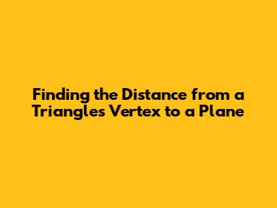 Finding the Distance from a Triangle's Vertex to a Plane