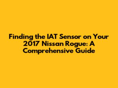 Finding the IAT Sensor on Your 2017 Nissan Rogue: A Comprehensive Guide