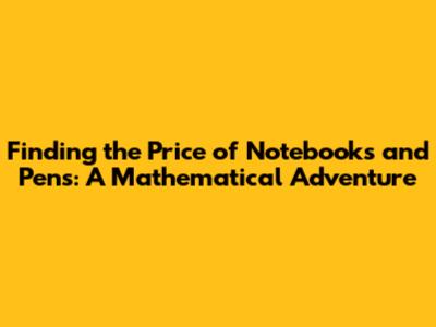 Finding the Price of Notebooks and Pens: A Mathematical Adventure