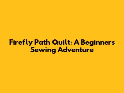 Firefly Path Quilt: A Beginner's Sewing Adventure
