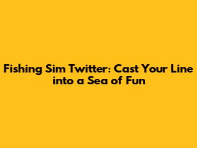 Fishing Sim Twitter: Cast Your Line into a Sea of Fun