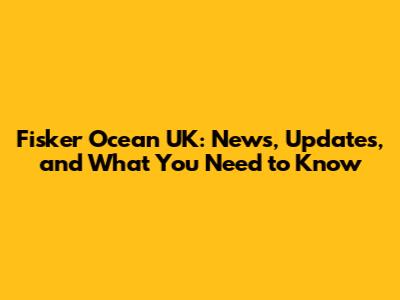 Fisker Ocean UK: News, Updates, and What You Need to Know