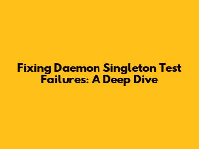 Fixing Daemon Singleton Test Failures: A Deep Dive