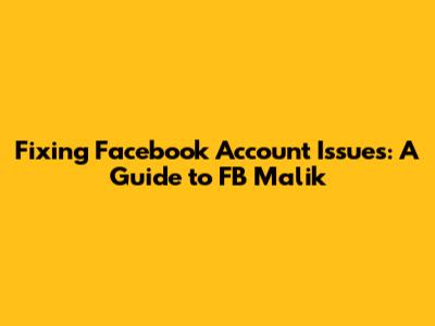 Fixing Facebook Account Issues: A Guide to FB Malik