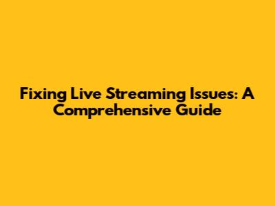 Fixing Live Streaming Issues: A Comprehensive Guide