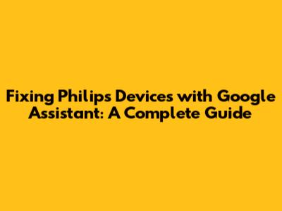 Fixing Philips Devices with Google Assistant: A Complete Guide