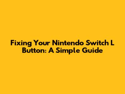 Fixing Your Nintendo Switch L Button: A Simple Guide