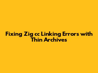 Fixing Zig cc Linking Errors with Thin Archives