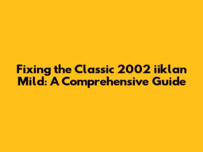 Fixing the Classic 2002 iiklan Mild: A Comprehensive Guide