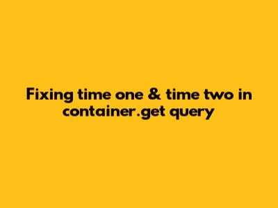 Fixing time_one & time_two in container.get_query