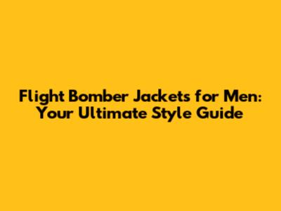 Flight Bomber Jackets for Men: Your Ultimate Style Guide