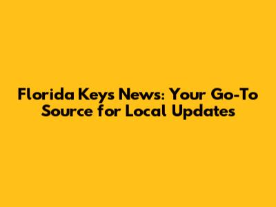 Florida Keys News: Your Go-To Source for Local Updates
