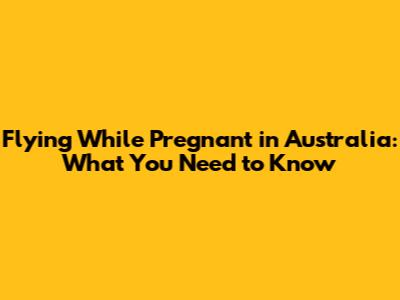 Flying While Pregnant in Australia: What You Need to Know