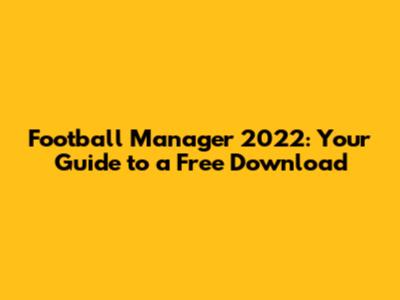 Football Manager 2022: Your Guide to a Free Download