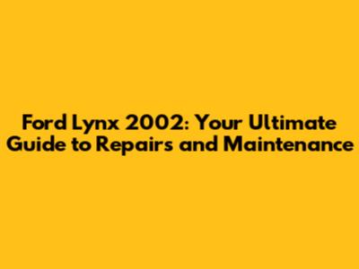 Ford Lynx 2002: Your Ultimate Guide to Repairs and Maintenance