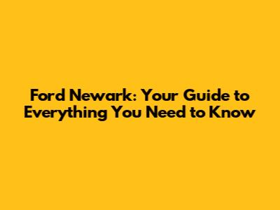 Ford Newark: Your Guide to Everything You Need to Know