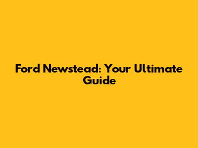 Ford Newstead: Your Ultimate Guide