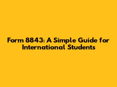 Form 8843: A Simple Guide for International Students