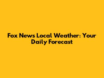 Fox News Local Weather: Your Daily Forecast