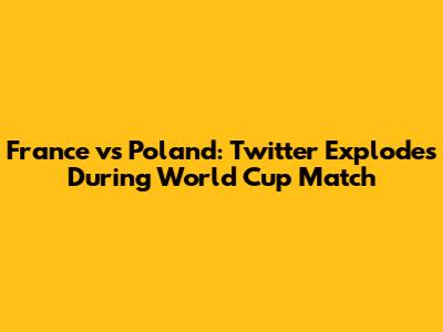 France vs Poland: Twitter Explodes During World Cup Match