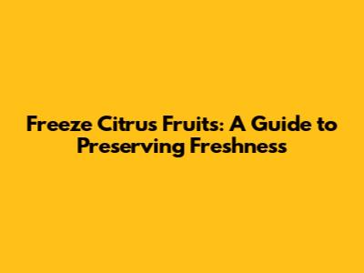Freeze Citrus Fruits: A Guide to Preserving Freshness