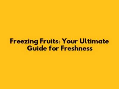 Freezing Fruits: Your Ultimate Guide for Freshness