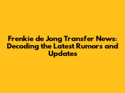 Frenkie de Jong Transfer News: Decoding the Latest Rumors and Updates