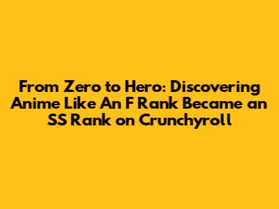 From Zero to Hero: Discovering Anime Like 'An F Rank Became an SS Rank' on Crunchyroll