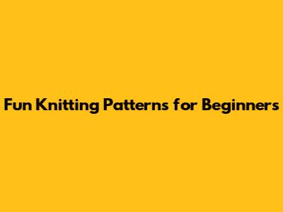 Fun Knitting Patterns for Beginners