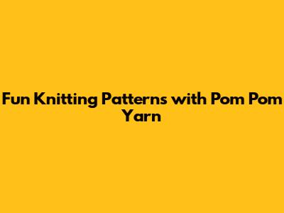 Fun Knitting Patterns with Pom Pom Yarn