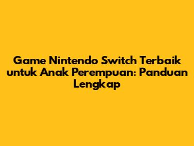 Game Nintendo Switch Terbaik untuk Anak Perempuan: Panduan Lengkap