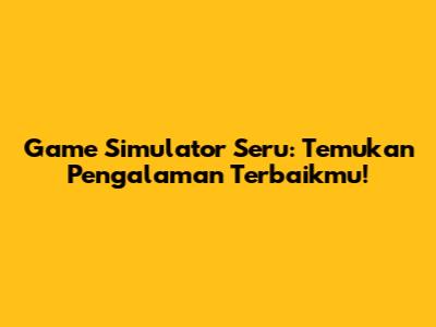 Game Simulator Seru: Temukan Pengalaman Terbaikmu!