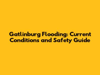 Gatlinburg Flooding: Current Conditions and Safety Guide