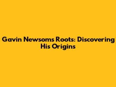 Gavin Newsom's Roots: Discovering His Origins