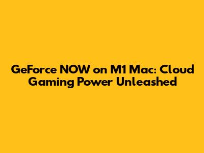 GeForce NOW on M1 Mac: Cloud Gaming Power Unleashed
